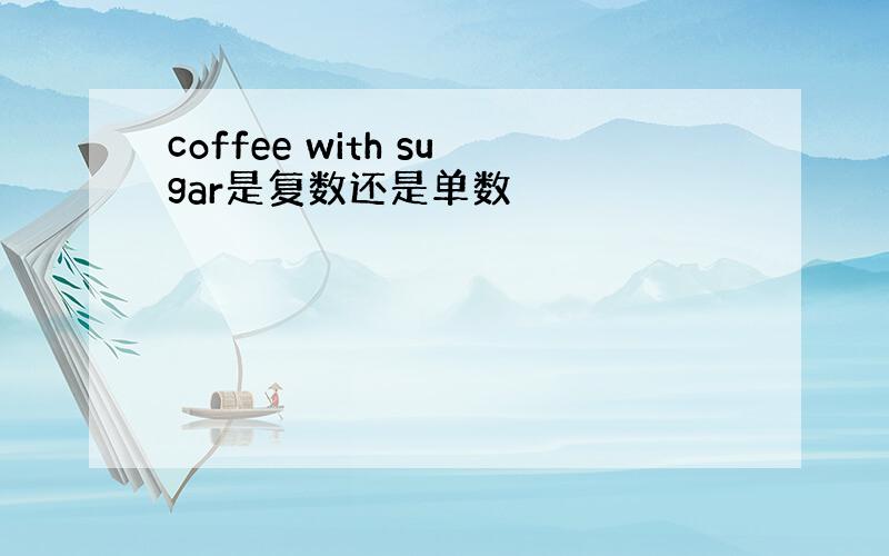 coffee with sugar是复数还是单数