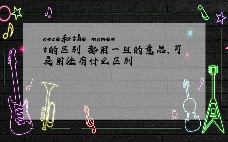 once和the moment的区别 都用一旦的意思,可是用法有什么区别