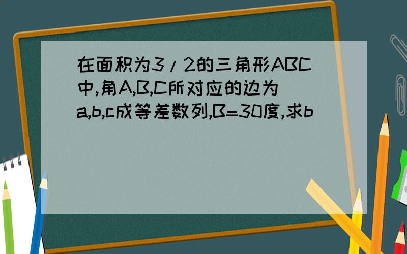 在面积为3/2的三角形ABC中,角A,B,C所对应的边为a,b,c成等差数列,B=30度,求b