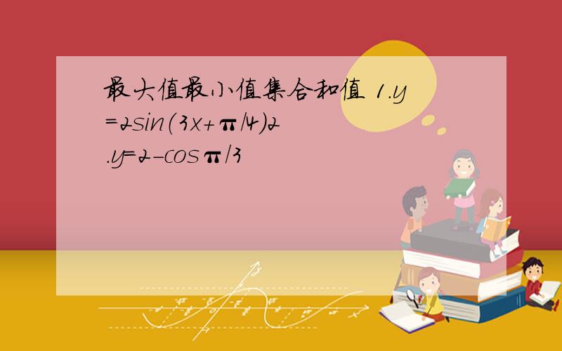 最大值最小值集合和值 1.y=2sin（3x+π/4）2.y=2-cosπ/3