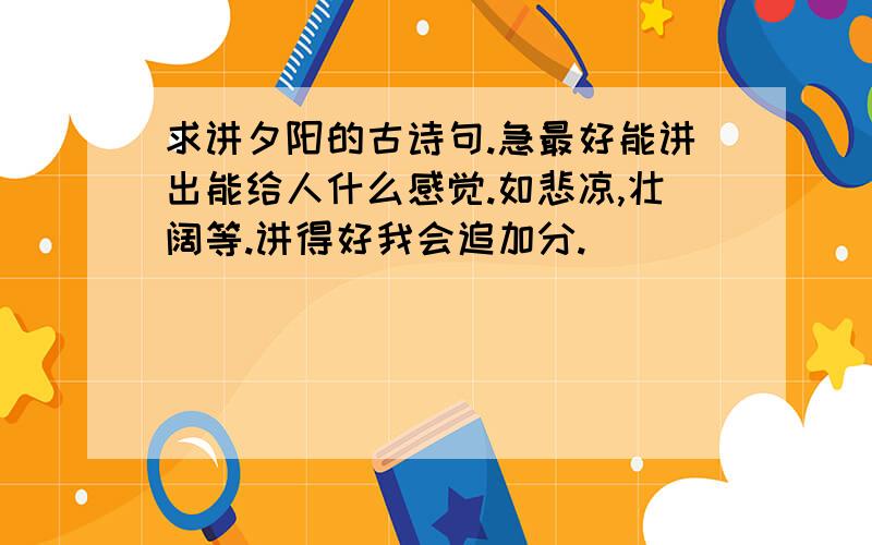 求讲夕阳的古诗句.急最好能讲出能给人什么感觉.如悲凉,壮阔等.讲得好我会追加分.