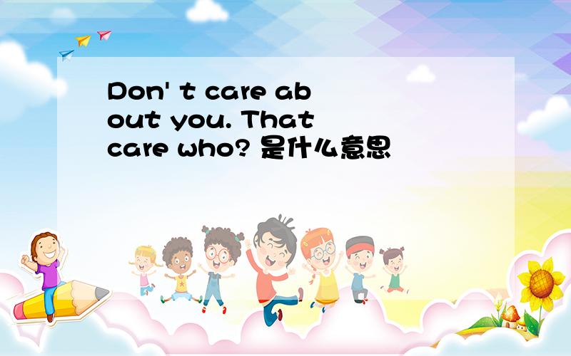 Don' t care about you. That care who? 是什么意思