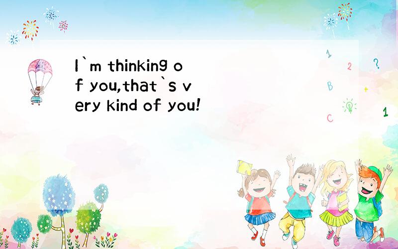 I`m thinking of you,that`s very kind of you!