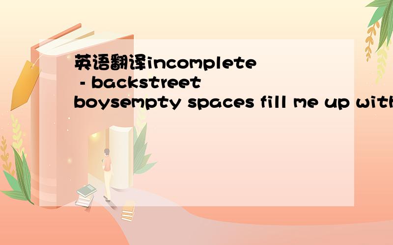 英语翻译incomplete - backstreet boysempty spaces fill me up with