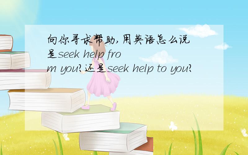 向你寻求帮助,用英语怎么说 是seek help from you?还是seek help to you?