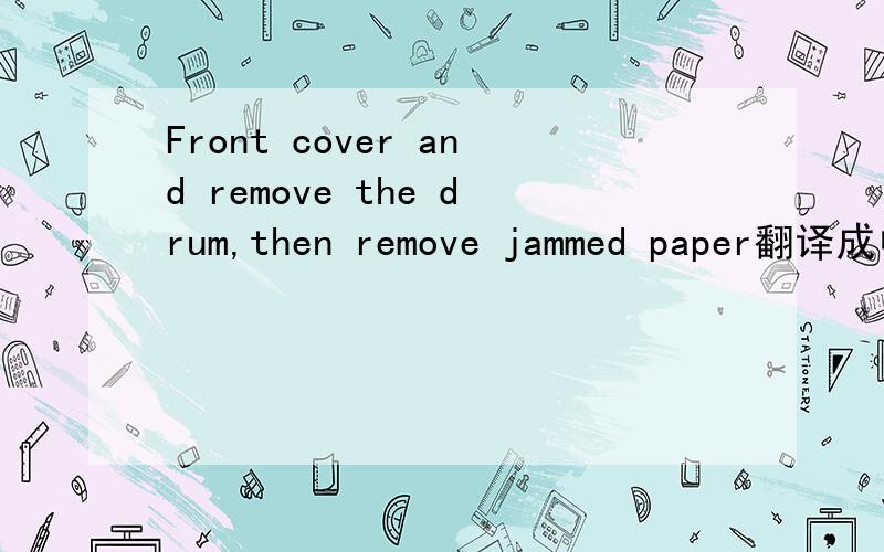 Front cover and remove the drum,then remove jammed paper翻译成中