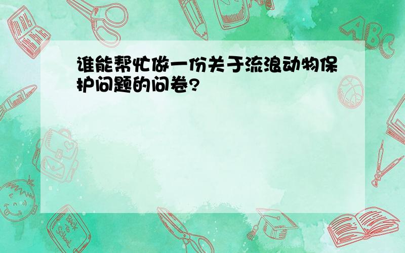 谁能帮忙做一份关于流浪动物保护问题的问卷?