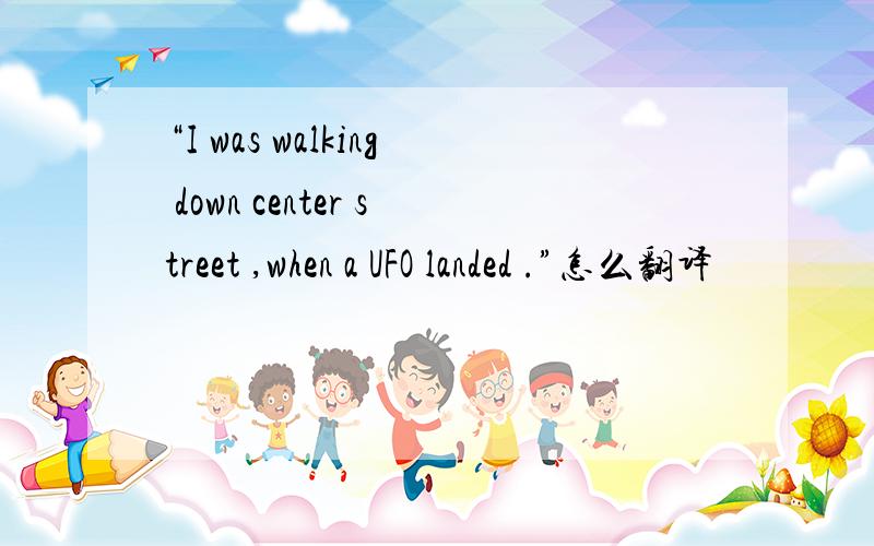 “I was walking down center street ,when a UFO landed .”怎么翻译