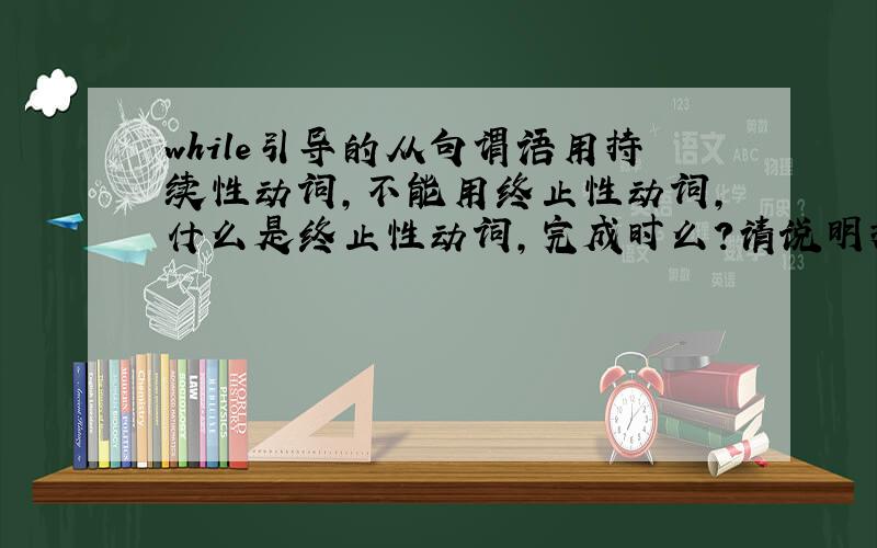 while引导的从句谓语用持续性动词,不能用终止性动词,什么是终止性动词,完成时么?请说明持续性和终止性