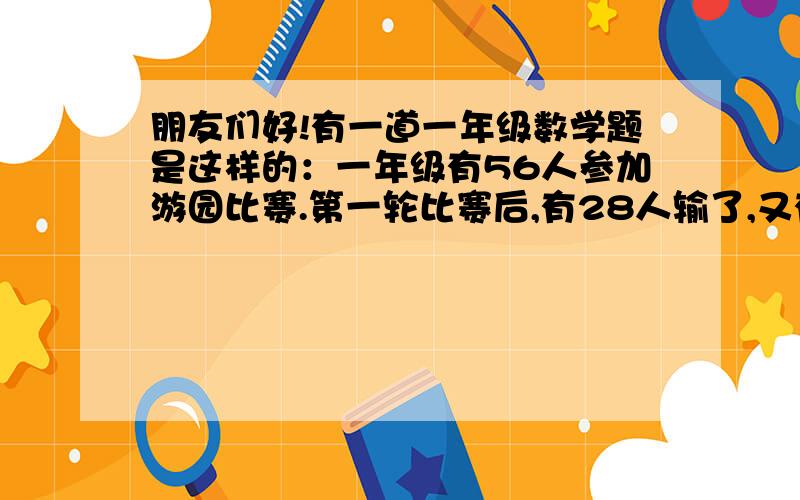 朋友们好!有一道一年级数学题是这样的：一年级有56人参加游园比赛.第一轮比赛后,有28人输了,又有37人参加第二轮比赛.