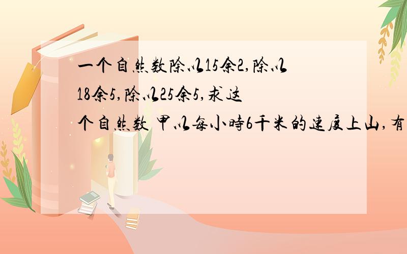 一个自然数除以15余2,除以18余5,除以25余5,求这个自然数 甲以每小时6千米的速度上山,有以每小时10千米的