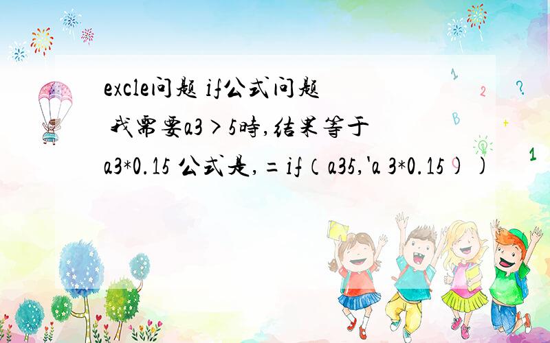 excle问题 if公式问题 我需要a3>5时,结果等于a3*0.15 公式是,=if（a35,'a 3*0.15))