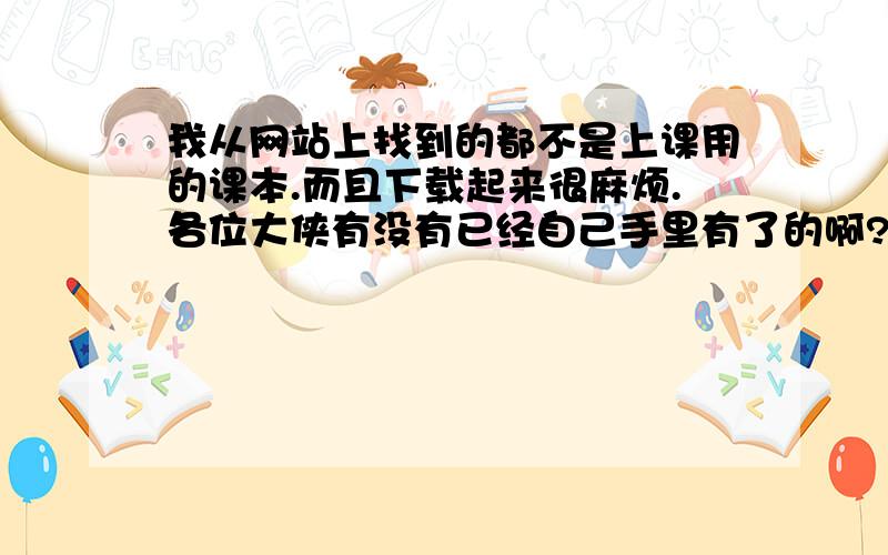 我从网站上找到的都不是上课用的课本.而且下载起来很麻烦.各位大侠有没有已经自己手里有了的啊?谢谢………………