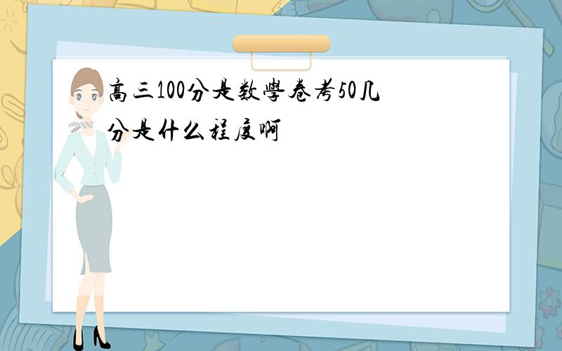 高三100分是数学卷考50几分是什么程度啊