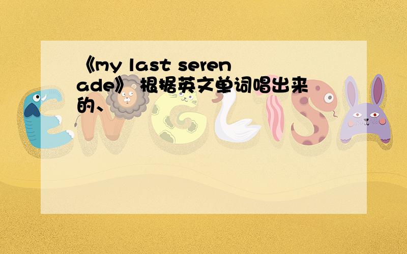 《my last serenade》 根据英文单词唱出来的、