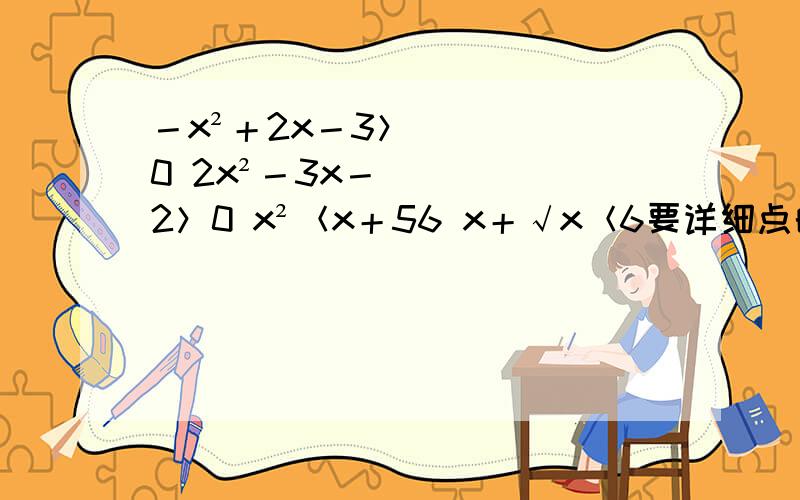 －x²＋2x－3＞0 2x²－3x－2＞0 x²＜x＋56 x＋√x＜6要详细点的怎样十字