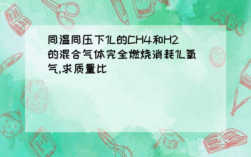 同温同压下1L的CH4和H2的混合气体完全燃烧消耗1L氧气,求质量比