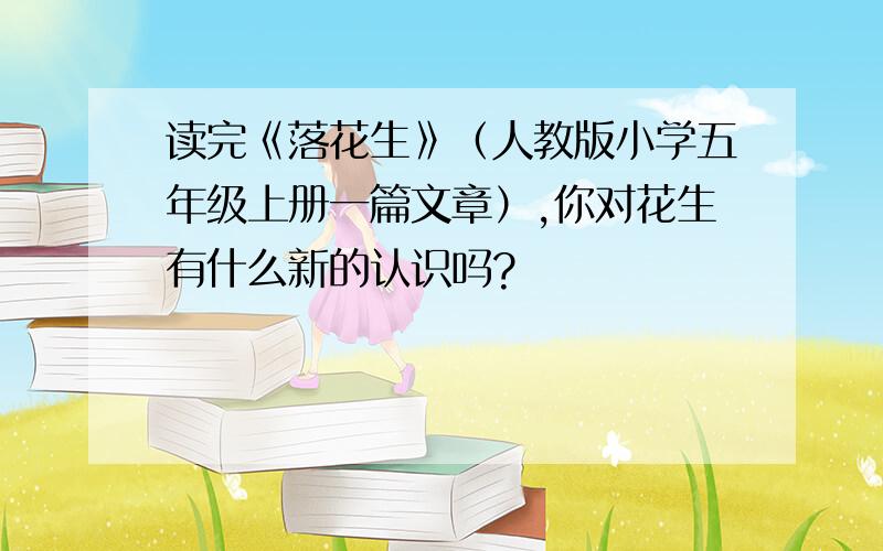 读完《落花生》（人教版小学五年级上册一篇文章）,你对花生有什么新的认识吗?