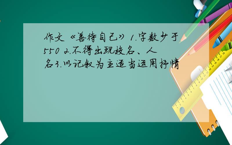 作文《善待自己》1.字数少于550 2.不得出现校名、人名3.以记叙为主适当运用抒情