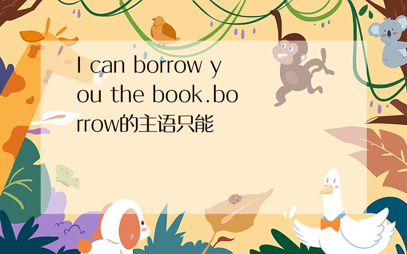 I can borrow you the book.borrow的主语只能