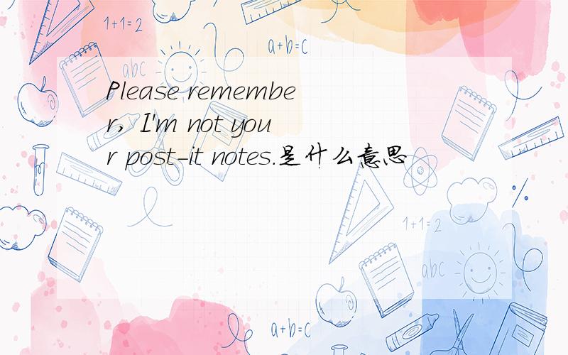 Please remember, I'm not your post-it notes.是什么意思