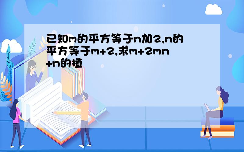 已知m的平方等于n加2,n的平方等于m+2,求m+2mn+n的植