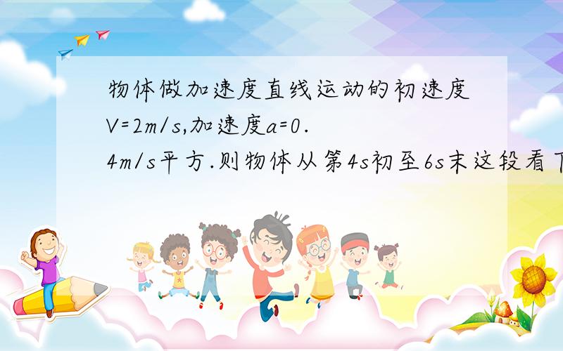 物体做加速度直线运动的初速度V=2m/s,加速度a=0.4m/s平方.则物体从第4s初至6s末这段看下面!