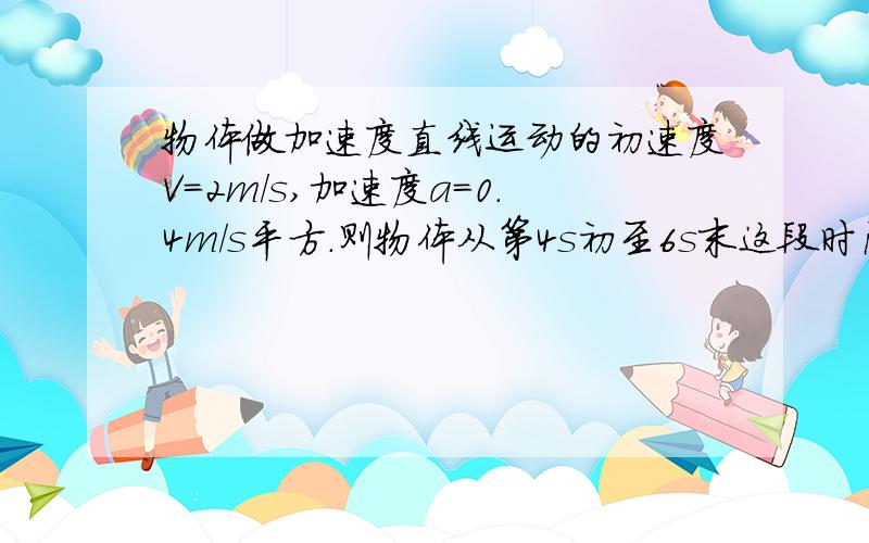 物体做加速度直线运动的初速度V=2m/s,加速度a=0.4m/s平方.则物体从第4s初至6s末这段时间内平均速度和位移各