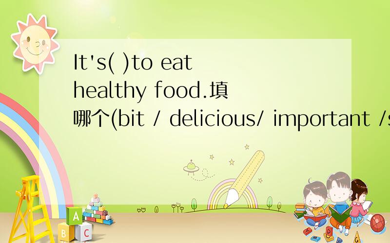 It's( )to eat healthy food.填哪个(bit / delicious/ important /s