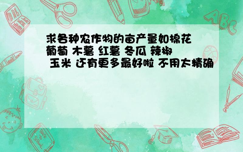 求各种农作物的亩产量如棉花 葡萄 木薯 红薯 冬瓜 辣椒 玉米 还有更多最好啦 不用太精确