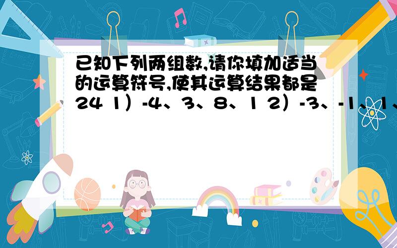 已知下列两组数,请你填加适当的运算符号,使其运算结果都是24 1）-4、3、8、1 2）-3、-1、1、8 不改变数字位