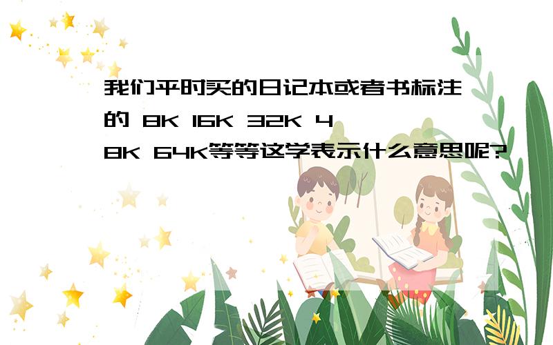 我们平时买的日记本或者书标注的 8K 16K 32K 48K 64K等等这学表示什么意思呢?