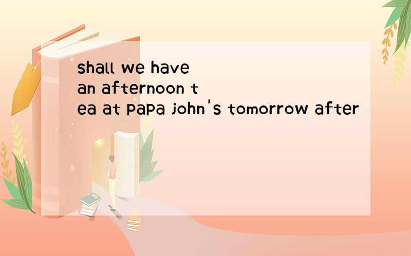 shall we have an afternoon tea at papa john's tomorrow after