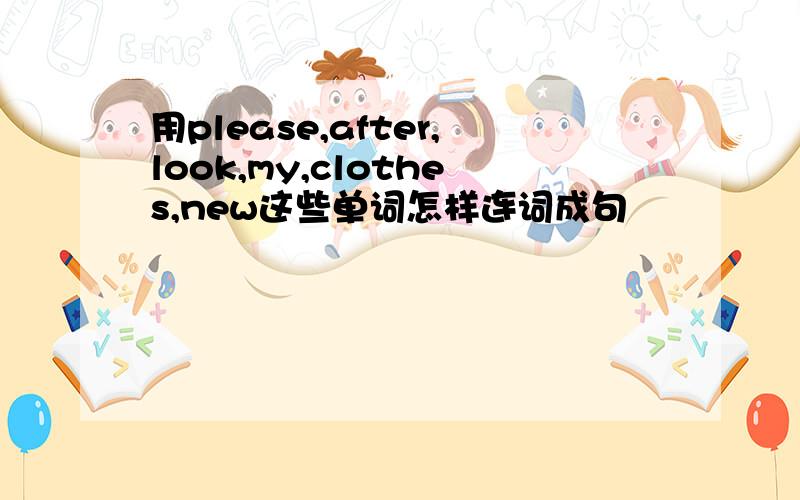 用please,after,look,my,clothes,new这些单词怎样连词成句