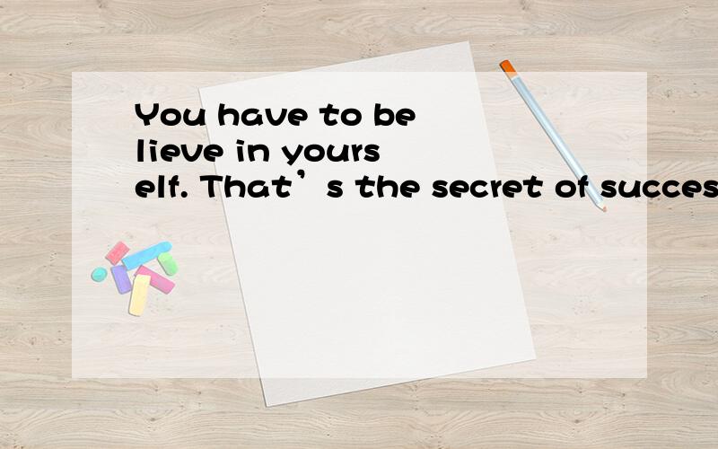 You have to believe in yourself. That’s the secret of succes