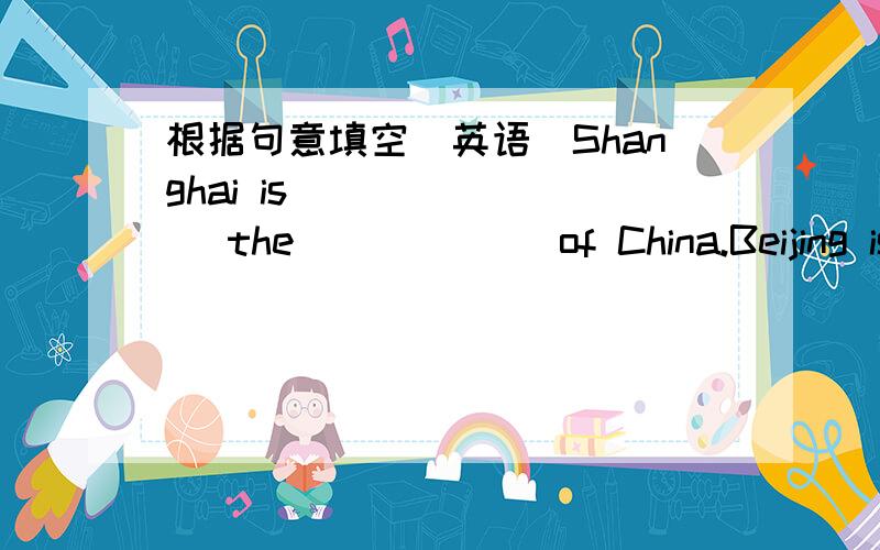 根据句意填空（英语）Shanghai is _______ the ______of China.Beijing is