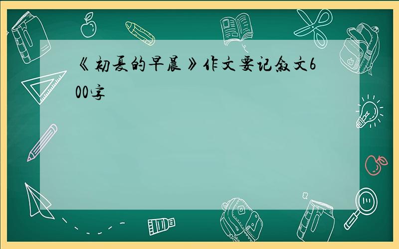 《初夏的早晨》作文要记叙文600字