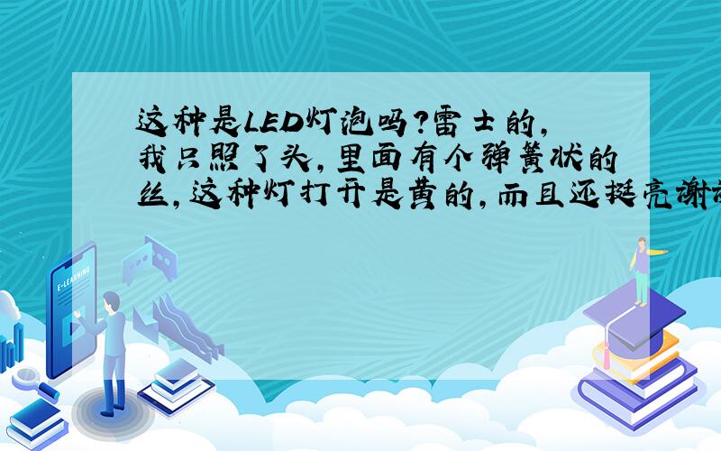 这种是LED灯泡吗?雷士的,我只照了头,里面有个弹簧状的丝,这种灯打开是黄的,而且还挺亮谢谢告知