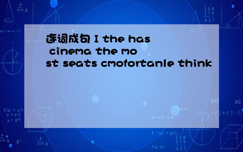 连词成句 I the has cinema the most seats cmofortanle think