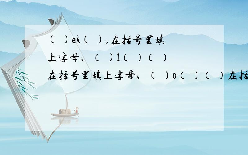 ( )eh( ),在括号里填上字母、（ )l（ ）（ ）在括号里填上字母、（ ）o（ ）（ ）在括号里填上字母.