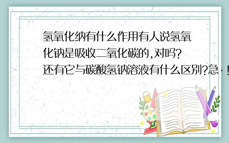 氢氧化纳有什么作用有人说氢氧化钠是吸收二氧化碳的,对吗?还有它与碳酸氢钠溶液有什么区别?急·!就是说如果氢氧化钠是吸收二