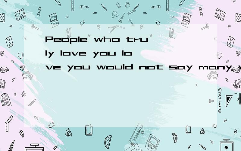 People who truly love you love you would not say many words,