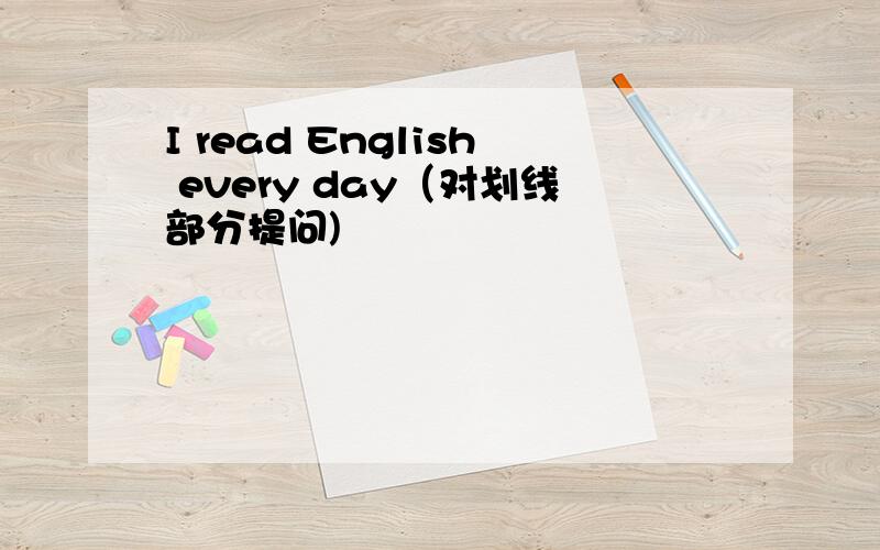 I read English every day（对划线部分提问)