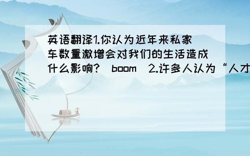 英语翻译1.你认为近年来私家车数量激增会对我们的生活造成什么影响?（boom）2.许多人认为“人才流失”问题会更加严重.