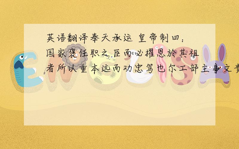 英语翻译奉天承运 皇帝制曰：国家褒任职之臣而必擢恩於其祖者所以重本远而劝忠笃也尔工部主事文贵乃南京光禄寺卿李木之祖推官部