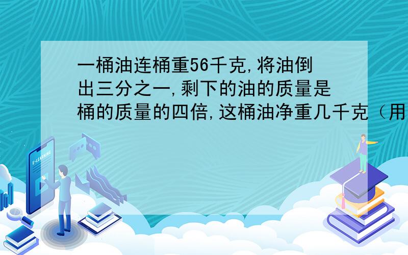 一桶油连桶重56千克,将油倒出三分之一,剩下的油的质量是桶的质量的四倍,这桶油净重几千克（用方程解）