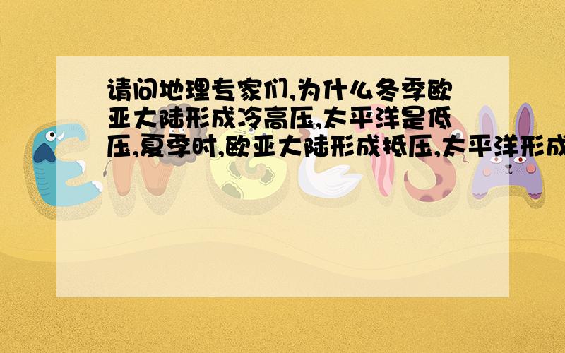 请问地理专家们,为什么冬季欧亚大陆形成冷高压,太平洋是低压,夏季时,欧亚大陆形成抵压,太平洋形成了