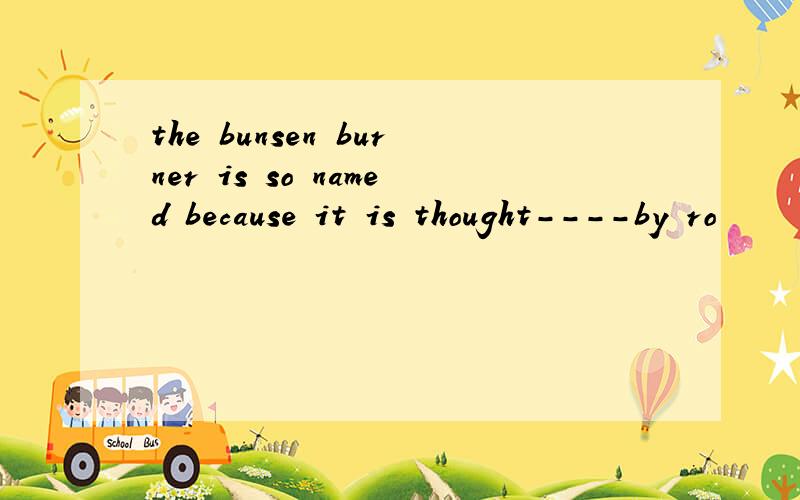 the bunsen burner is so named because it is thought----by ro