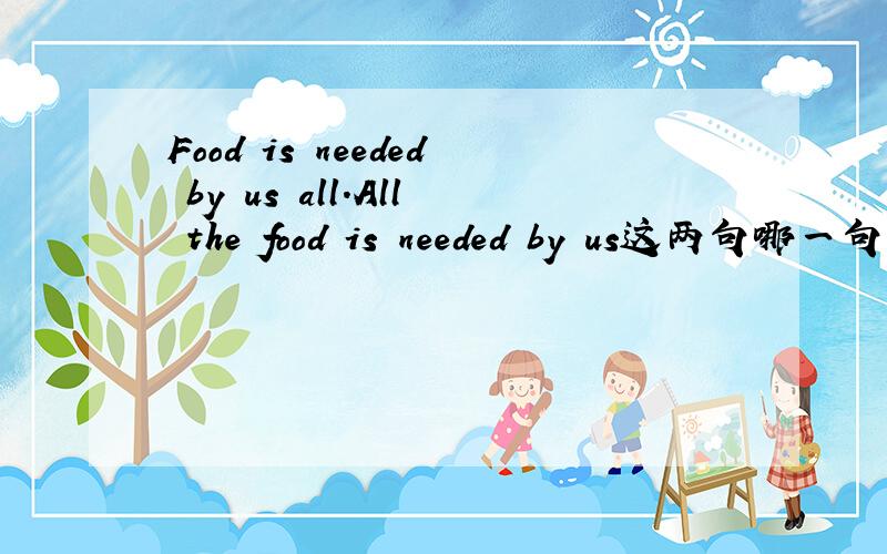 Food is needed by us all.All the food is needed by us这两句哪一句对