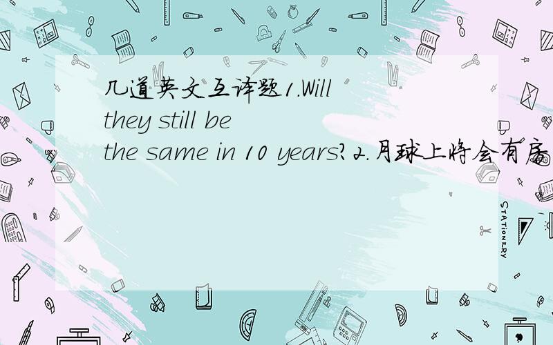 几道英文互译题1.Will they still be the same in 10 years?2.月球上将会有房子和